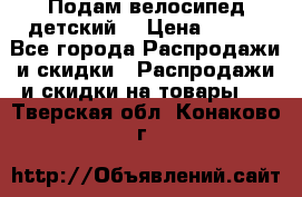 Подам велосипед детский. › Цена ­ 700 - Все города Распродажи и скидки » Распродажи и скидки на товары   . Тверская обл.,Конаково г.